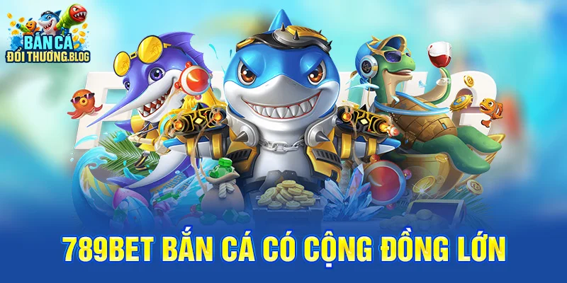 789Bet bắn cá đổi thưởng có phải lựa chọn tốt ? 10 789bet bắn cá có cộng đồng lớn
