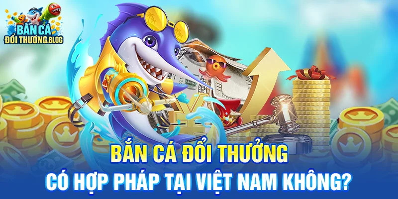 Bắn Cá Đổi Thưởng Có Hợp Pháp Không? 8 Bắn Cá Đổi Thưởng Có Hợp Pháp tại Việt Nam Không?