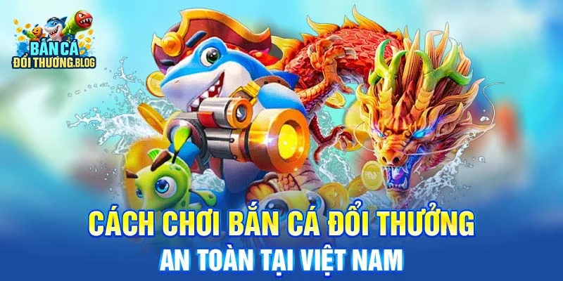 Bắn Cá Đổi Thưởng Có Bị Cấm Ở Việt Nam Không? 10 Cách chơi bắn cá đổi thưởng an toàn tại Việt Nam