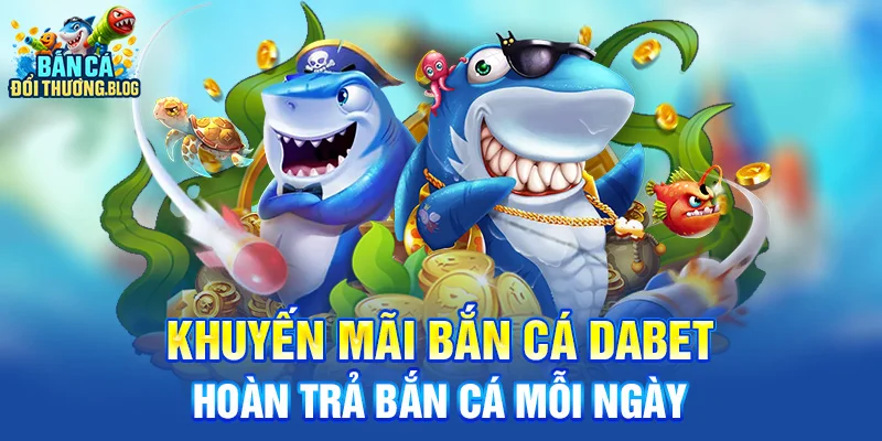 Khuyến Mãi Bắn Cá Dabet Mới Nhất 9 Khuyến Mãi Bắn Cá Dabet - Hoàn trả bắn cá mỗi ngày